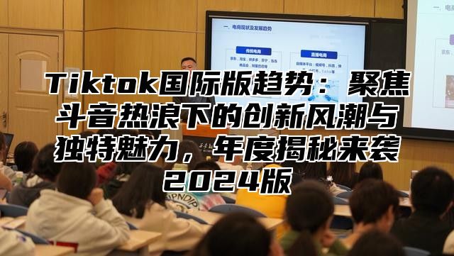 Tiktok国际版趋势：聚焦斗音热浪下的创新风潮与独特魅力，年度揭秘来袭2025版