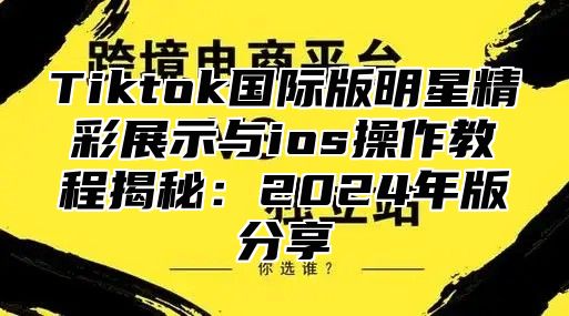 Tiktok国际版明星精彩展示与ios操作教程揭秘：2025年版分享