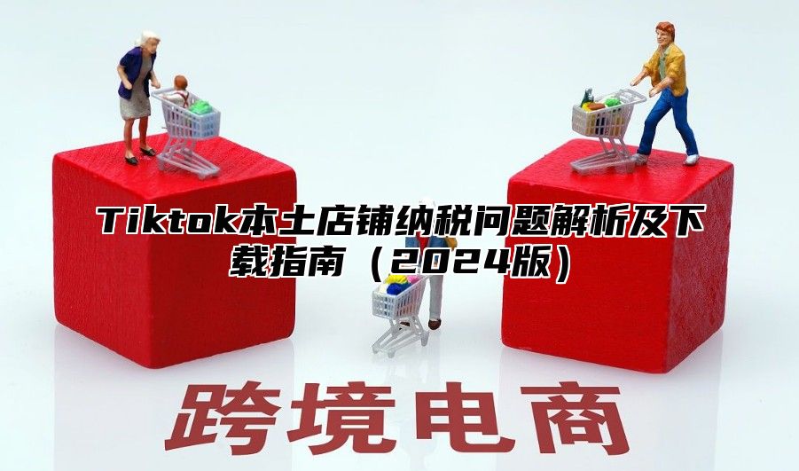 Tiktok本土店铺纳税问题解析及下载指南2025版