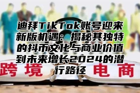 迪拜TikTok账号迎来新版机遇：揭秘其独特的抖币文化与商业价值到未来增长2025的潜行路径