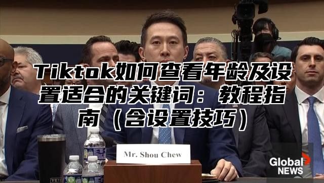 Tiktok如何查看年龄及设置适合的关键词：教程指南含设置技巧