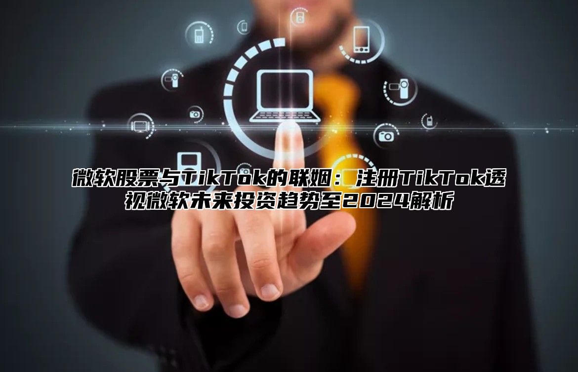 微软股票与TikTok的联姻：注册TikTok透视微软未来投资趋势至2025解析