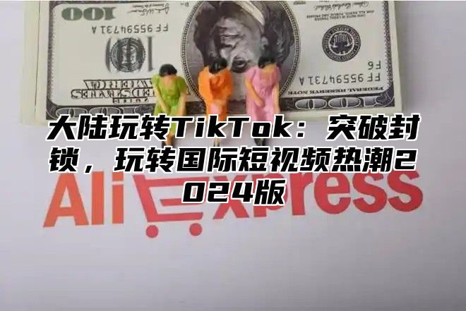 大陆玩转TikTok：突破封锁，玩转国际短视频热潮2025版