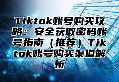 Tiktok账号购买攻略：安全获取密码账号指南推荐Tiktok账号购买渠道解析