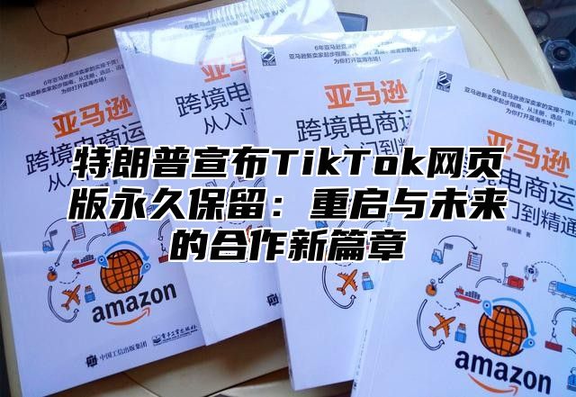 特朗普宣布TikTok网页版永久保留：重启与未来的合作新篇章
