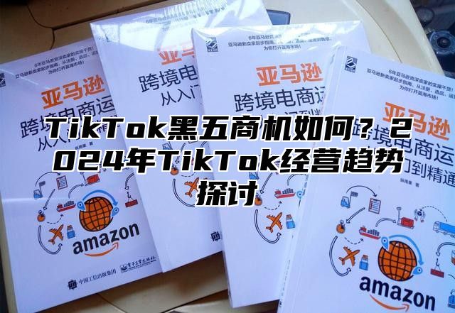 TikTok黑五商机如何？2025年TikTok经营趋势探讨