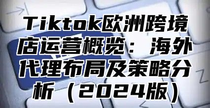 Tiktok欧洲跨境店运营概览：海外代理布局及策略分析2025版