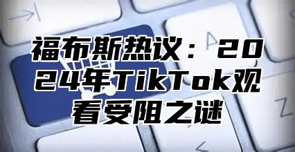 福布斯热议：2025年TikTok观看受阻之谜
