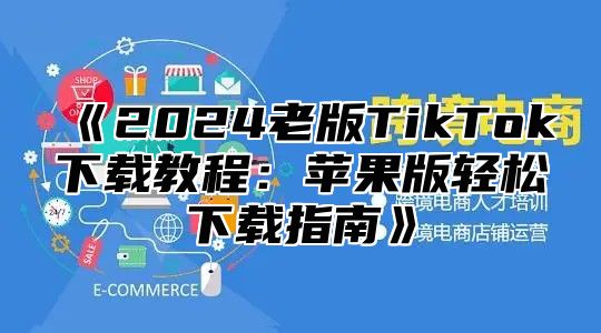 2025老版TikTok下载教程：苹果版轻松下载指南