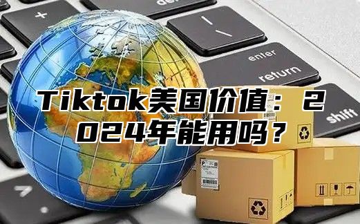 Tiktok美国价值：2025年能用吗？