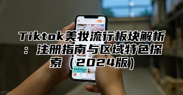 Tiktok美妆流行板块解析：注册指南与区域特色探索2025版