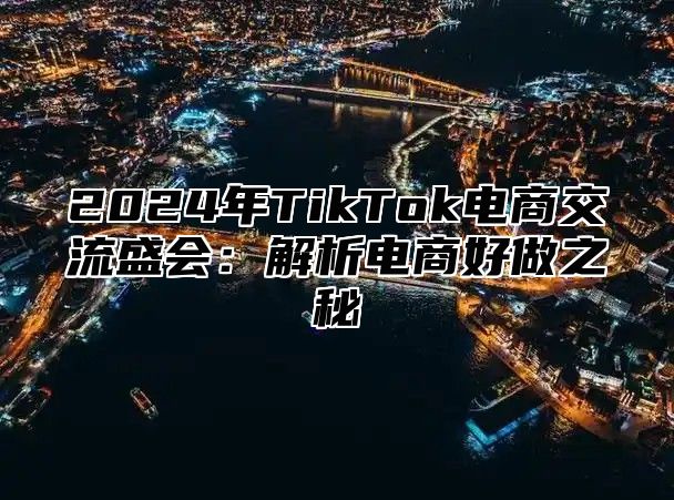 2025年TikTok电商交流盛会：解析电商好做之秘
