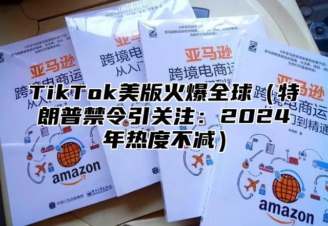 TikTok美版火爆全球特朗普禁令引关注：2025年热度不减