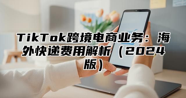 TikTok跨境电商业务：海外快递费用解析2025版