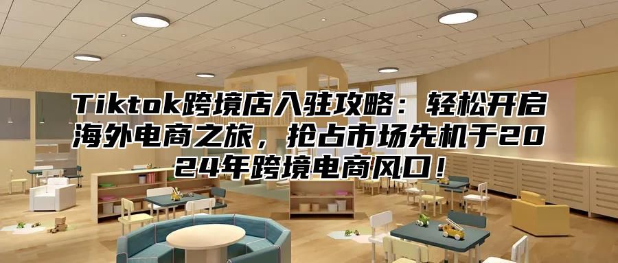 Tiktok跨境店入驻攻略：轻松开启海外电商之旅，抢占市场先机于2025年跨境电商风口！