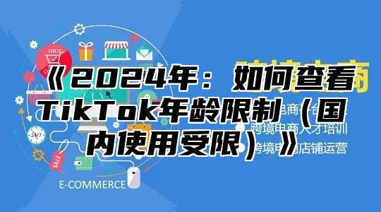 2025年：如何查看TikTok年龄限制国内使用受限