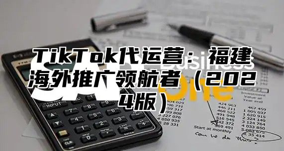 TikTok代运营：福建海外推广领航者2025版
