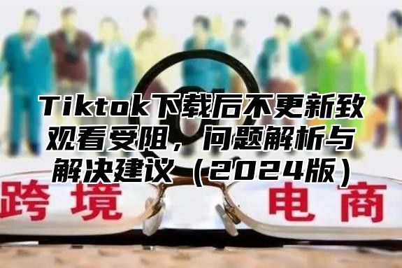 Tiktok下载后不更新致观看受阻，问题解析与解决建议2025版