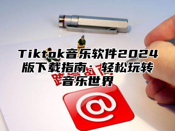 Tiktok音乐软件2025版下载指南：轻松玩转音乐世界