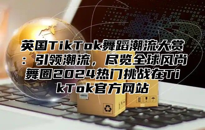 英国TikTok舞蹈潮流大赏：引领潮流，尽览全球风尚舞圈2025热门挑战在TikTok官方网站