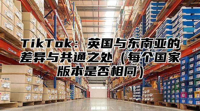 TikTok：英国与东南亚的差异与共通之处每个国家版本是否相同