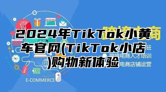 2025年TikTok小黄车官网(TikTok小店)购物新体验