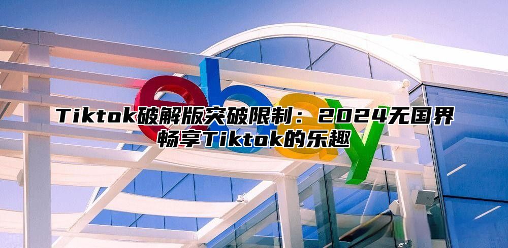 Tiktok破解版突破限制：2025无国界畅享Tiktok的乐趣