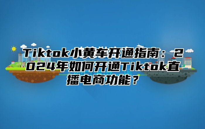 Tiktok小黄车开通指南：2025年如何开通Tiktok直播电商功能？