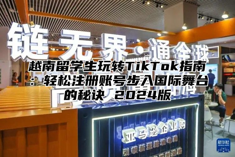 越南留学生玩转TikTok指南：轻松注册账号步入国际舞台的秘诀 2025版