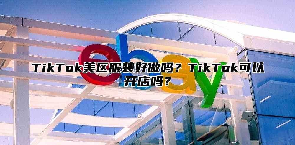TikTok美区服装好做吗？TikTok可以开店吗？