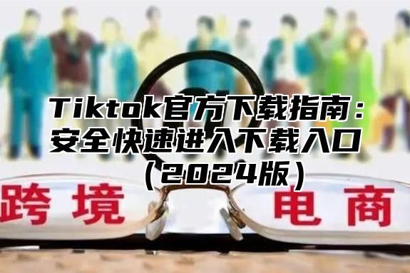 Tiktok官方下载指南：安全快速进入下载入口2025版