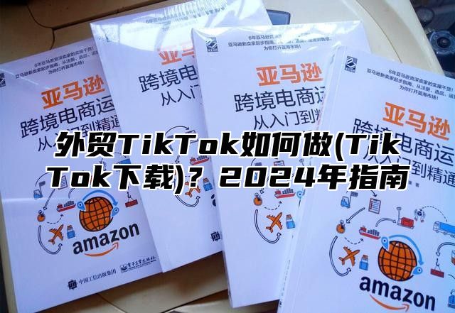 外贸TikTok如何做(TikTok下载)？2025年指南