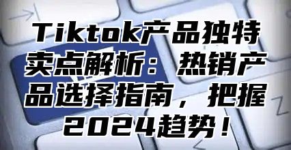 Tiktok产品独特卖点解析：热销产品选择指南，把握2025趋势！