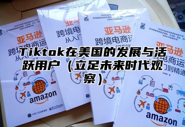 Tiktok在美国的发展与活跃用户立足未来时代观察