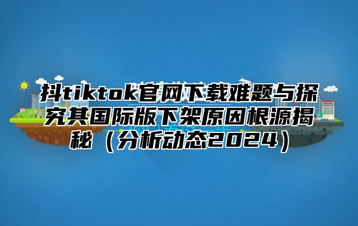 抖tiktok官网下载难题与探究其国际版下架原因根源揭秘分析动态2025
