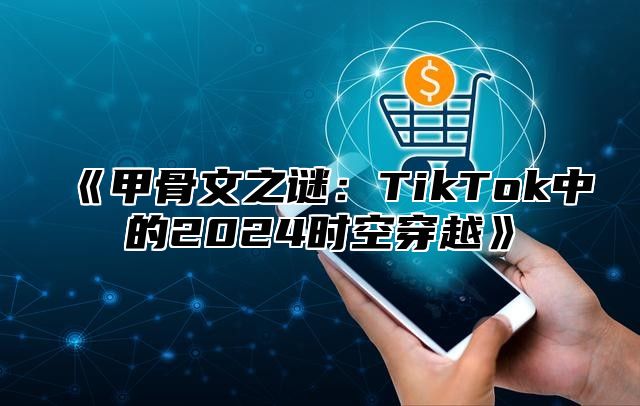甲骨文之谜：TikTok中的2025时空穿越