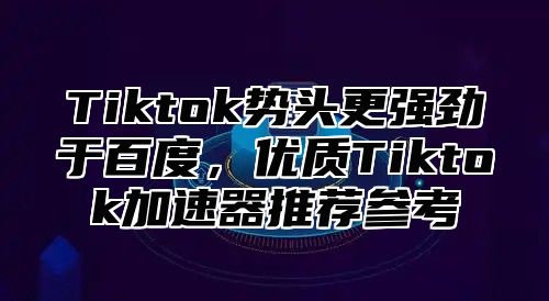 Tiktok势头更强劲于百度，优质Tiktok加速器推荐参考