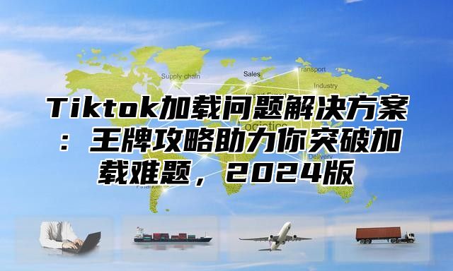 Tiktok加载问题解决方案：王牌攻略助力你突破加载难题，2025版