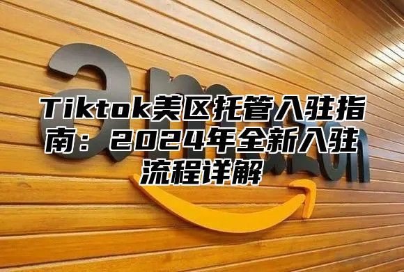 Tiktok美区托管入驻指南：2025年全新入驻流程详解