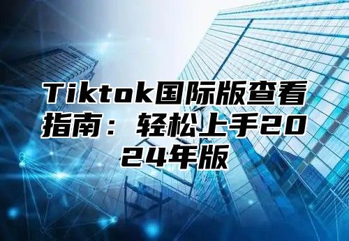 Tiktok国际版查看指南：轻松上手2025年版
