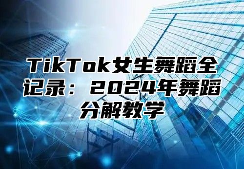 TikTok女生舞蹈全记录：2025年舞蹈分解教学