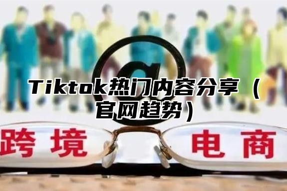 Tiktok热门内容分享官网趋势