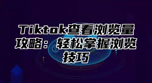 Tiktok查看浏览量攻略：轻松掌握浏览技巧