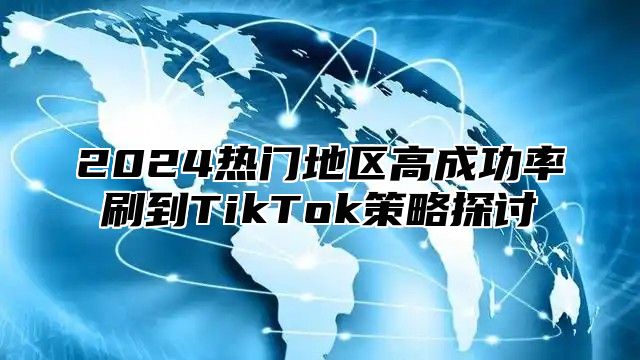 2025热门地区高成功率刷到TikTok策略探讨
