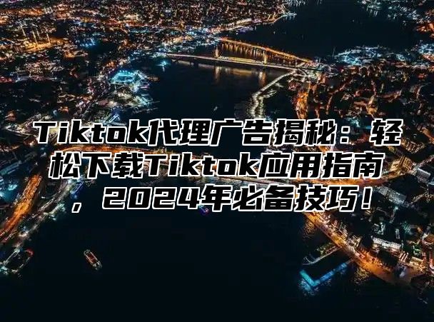 Tiktok代理广告揭秘：轻松下载Tiktok应用指南，2025年必备技巧！