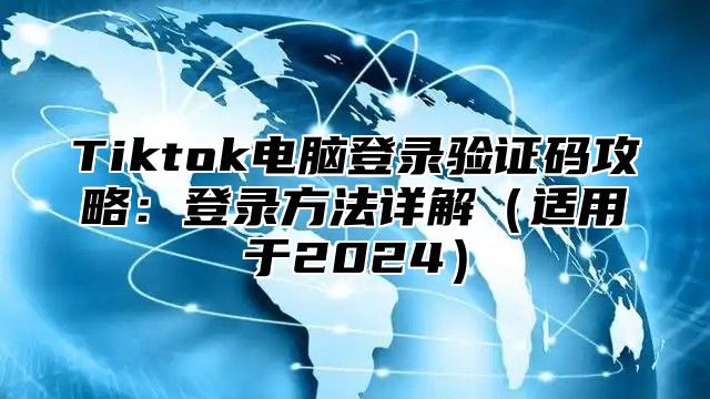Tiktok电脑登录验证码攻略：登录方法详解适用于2025