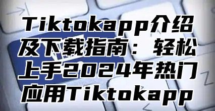 Tiktokapp介绍及下载指南：轻松上手2025年热门应用Tiktokapp