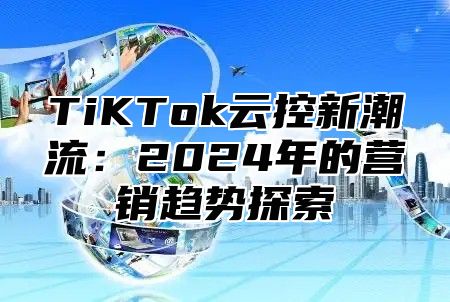 TiKTok云控新潮流：2025年的营销趋势探索