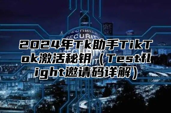 2025年Tk助手TikTok激活秘钥Testflight邀请码详解