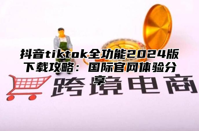 抖音tiktok全功能2025版下载攻略：国际官网体验分享